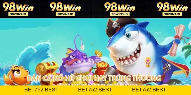 Bắn Cá Nổ Hũ - Chơi Hay Trúng Thưởng Cực Khủng 2026 - BET752.BEST