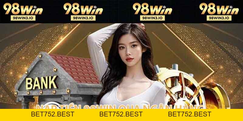 Nạp Tiền 98win - Giao Dịch Đơn Giản An Toàn Năm 2026 - BET752.BEST